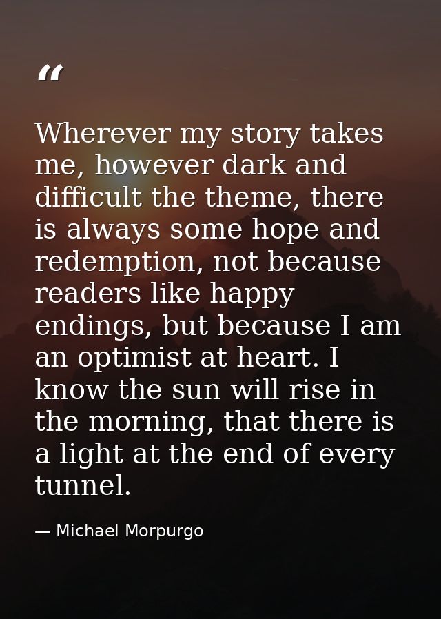 Wherever my story takes me, however dark and difficult the theme, there is always some hope and redemption, not because  — Michael Morpurgo