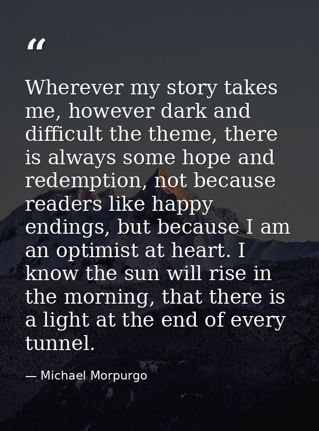 Wherever my story takes me, however dark and difficult the theme, there is always some hope and redemption, not because  — Michael Morpurgo