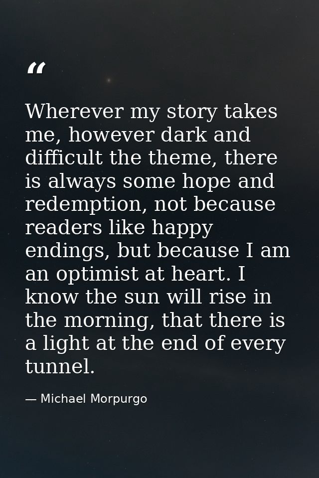 Wherever my story takes me, however dark and difficult the theme, there is always some hope and redemption, not because  — Michael Morpurgo