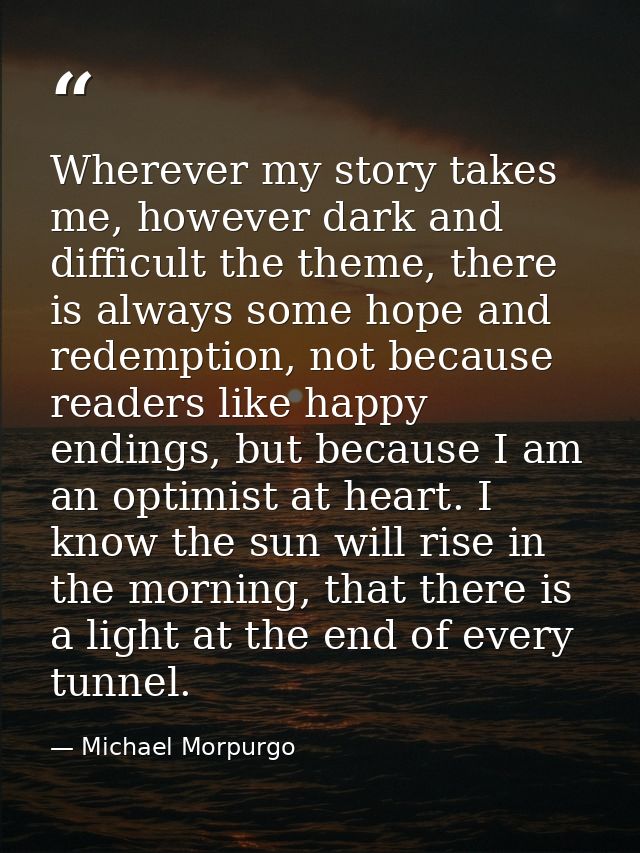 Wherever my story takes me, however dark and difficult the theme, there is always some hope and redemption, not because  — Michael Morpurgo