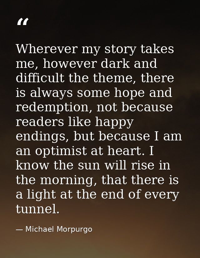 Wherever my story takes me, however dark and difficult the theme, there is always some hope and redemption, not because  — Michael Morpurgo
