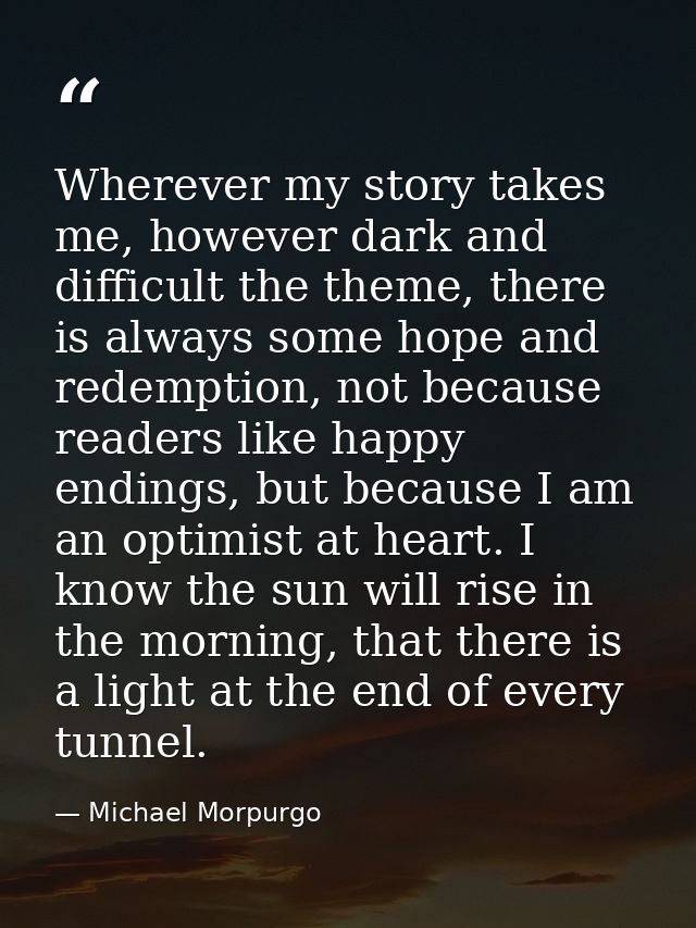 Wherever my story takes me, however dark and difficult the theme, there is always some hope and redemption, not because  — Michael Morpurgo