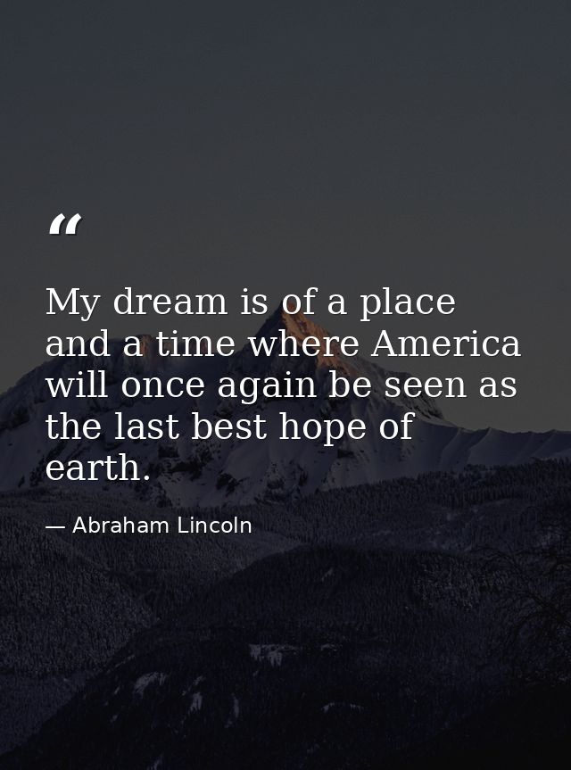 My dream is of a place and a time where America will once again be seen as the last best hope of earth. — Abraham Lincoln