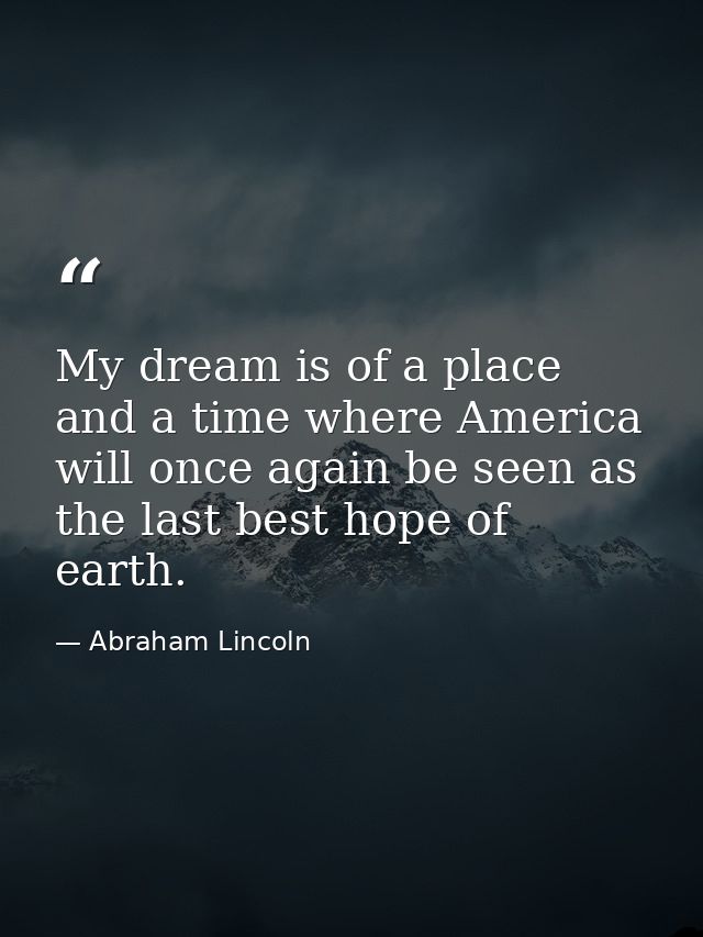 My dream is of a place and a time where America will once again be seen as the last best hope of earth. — Abraham Lincoln