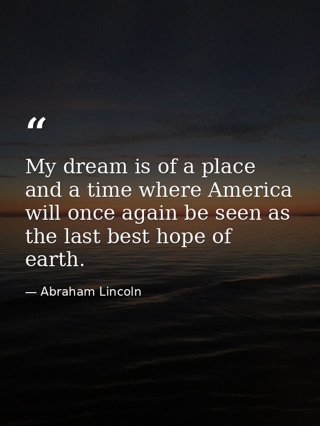My dream is of a place and a time where America will once again be seen as the last best hope of earth. — Abraham Lincoln