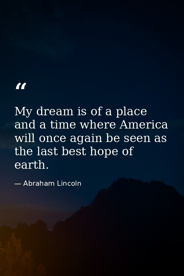 My dream is of a place and a time where America will once again be seen as the last best hope of earth. — Abraham Lincoln