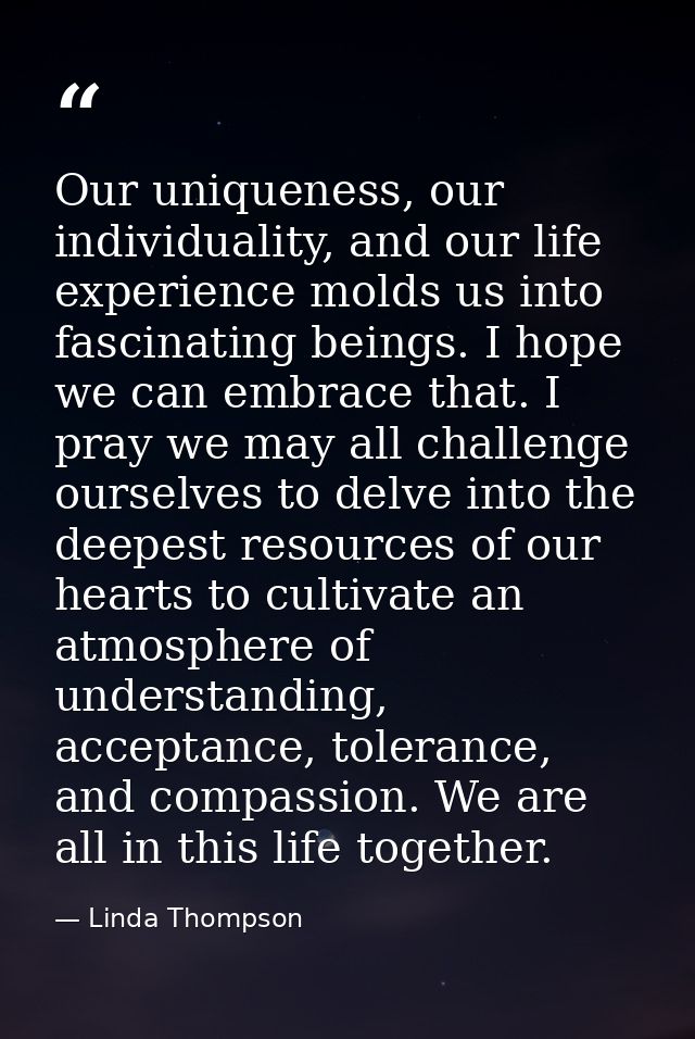 Our uniqueness, our individuality, and our life experience molds us into fascinating beings. I hope we can embrace that. — Linda Thompson