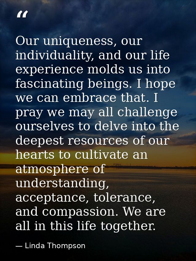 Our uniqueness, our individuality, and our life experience molds us into fascinating beings. I hope we can embrace that. — Linda Thompson