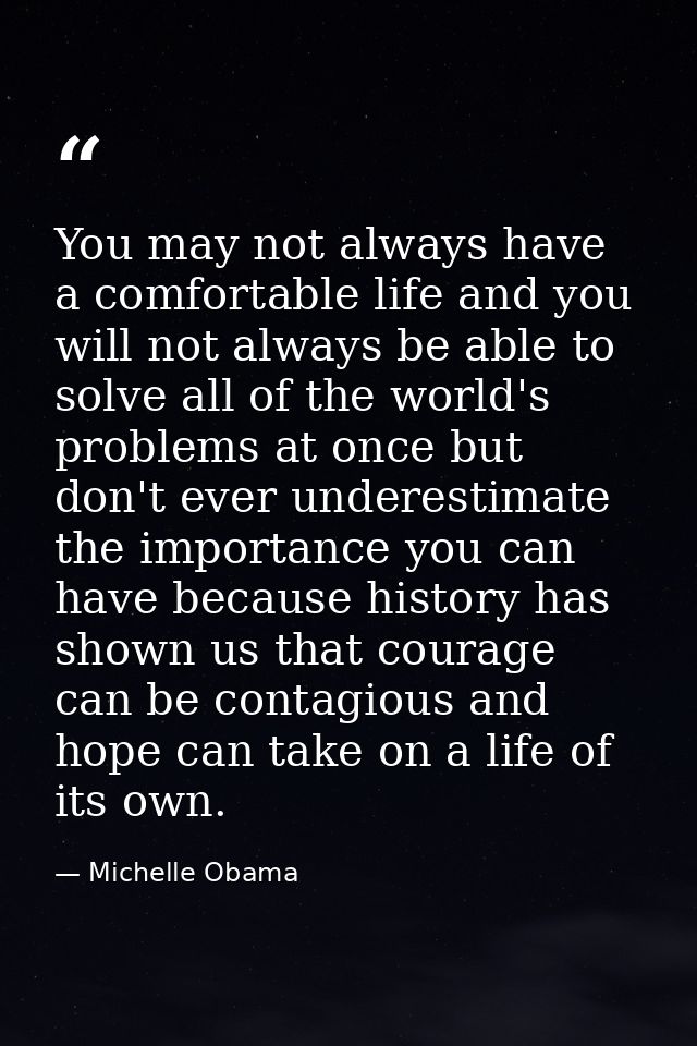 You may not always have a comfortable life and you will not always be able to solve all of the world's problems at once  — Michelle Obama