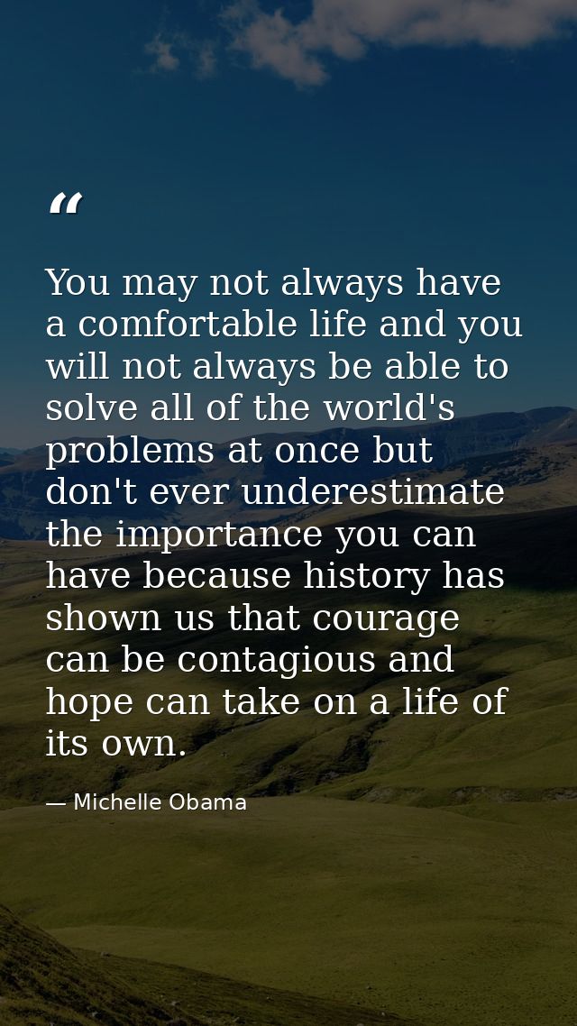 You may not always have a comfortable life and you will not always be able to solve all of the world's problems at once  — Michelle Obama