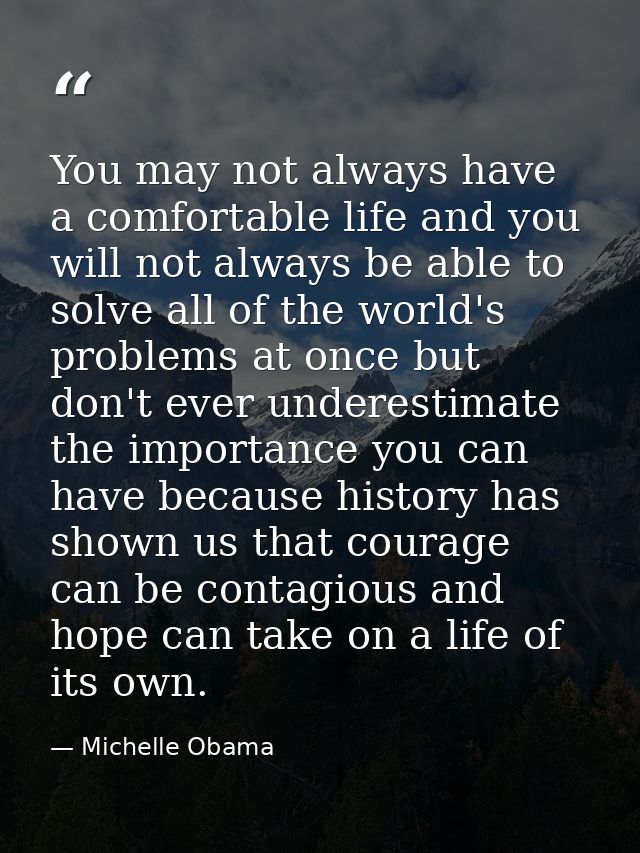 You may not always have a comfortable life and you will not always be able to solve all of the world's problems at once  — Michelle Obama
