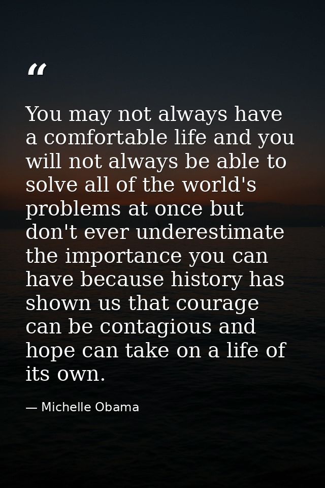 You may not always have a comfortable life and you will not always be able to solve all of the world's problems at once  — Michelle Obama