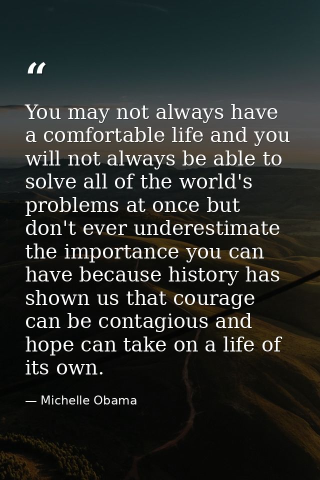 You may not always have a comfortable life and you will not always be able to solve all of the world's problems at once  — Michelle Obama