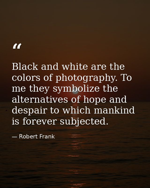 Black and white are the colors of photography. To me they symbolize the alternatives of hope and despair to which mankin — Robert Frank