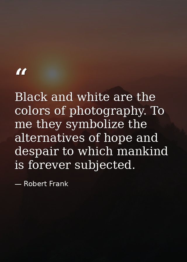 Black and white are the colors of photography. To me they symbolize the alternatives of hope and despair to which mankin — Robert Frank