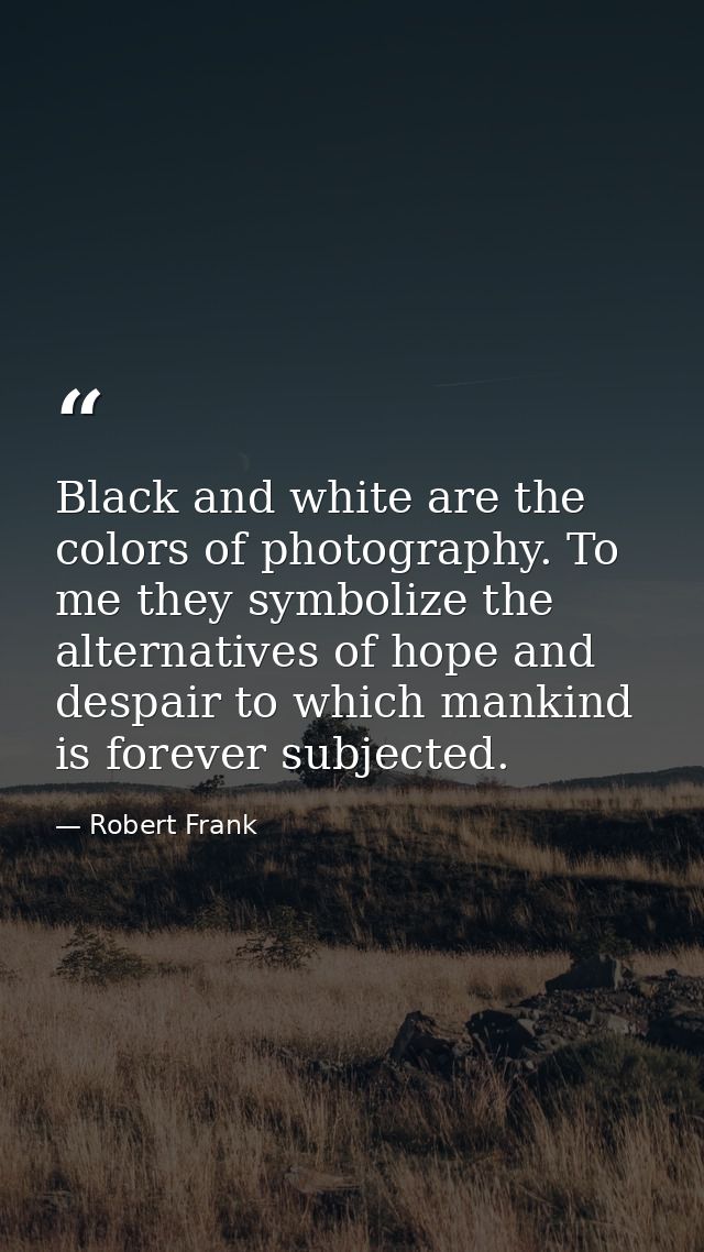 Black and white are the colors of photography. To me they symbolize the alternatives of hope and despair to which mankin — Robert Frank