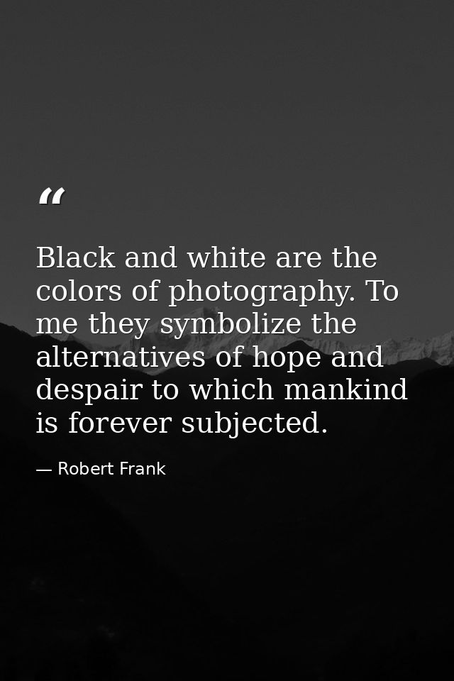 Black and white are the colors of photography. To me they symbolize the alternatives of hope and despair to which mankin — Robert Frank