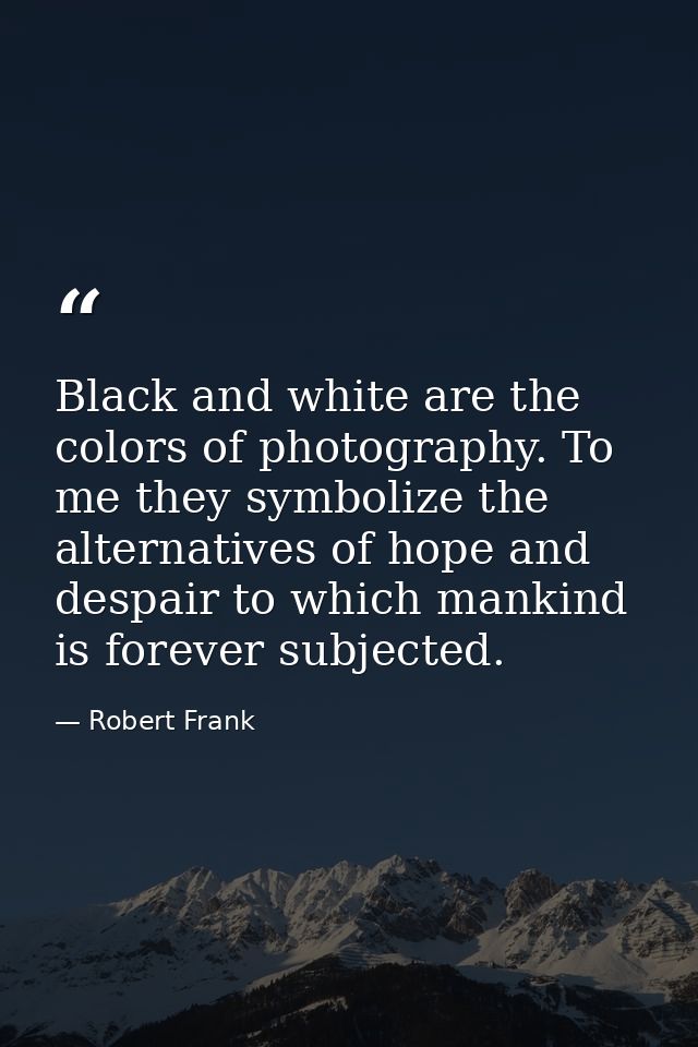 Black and white are the colors of photography. To me they symbolize the alternatives of hope and despair to which mankin — Robert Frank