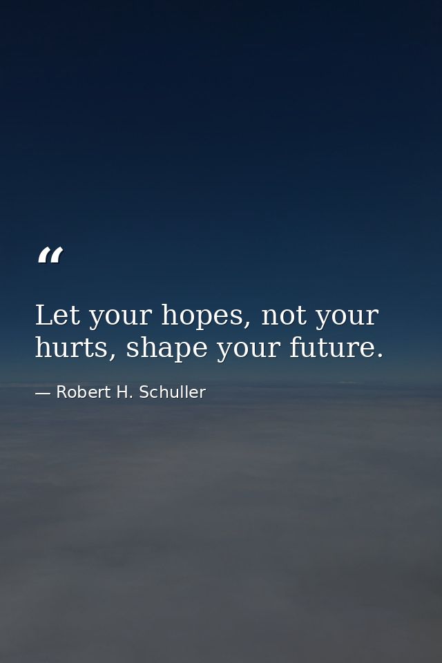 Let your hopes, not your hurts, shape your future. — Robert H. Schuller