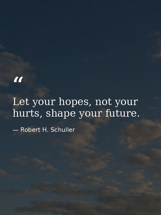 Let your hopes, not your hurts, shape your future. — Robert H. Schuller