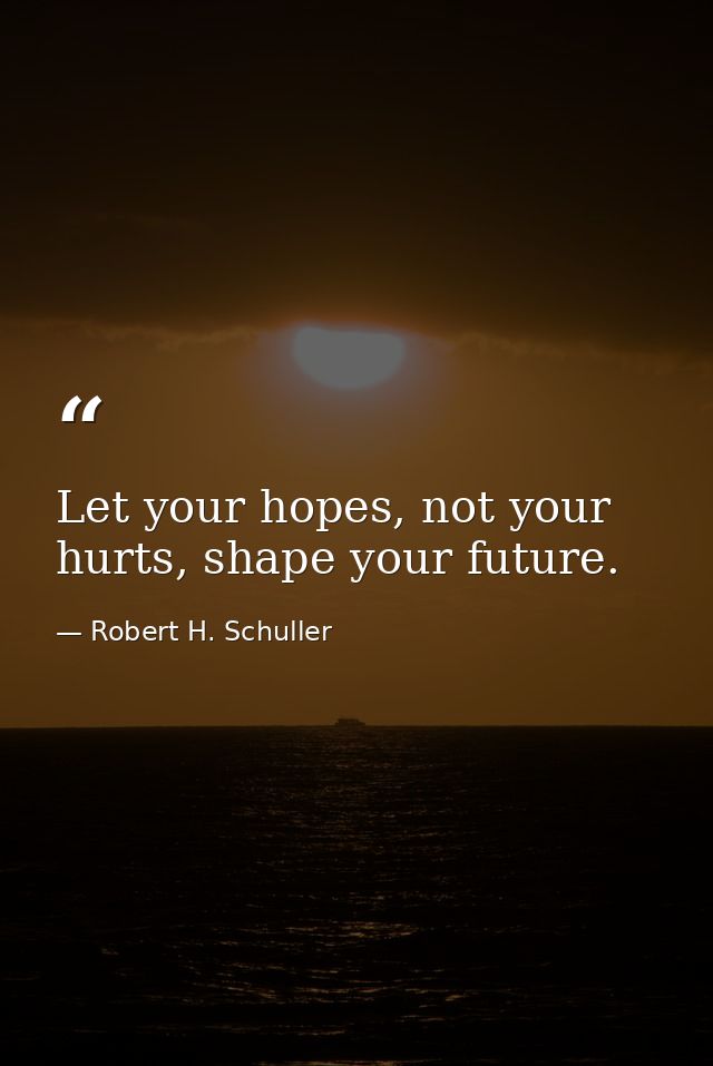 Let your hopes, not your hurts, shape your future. — Robert H. Schuller