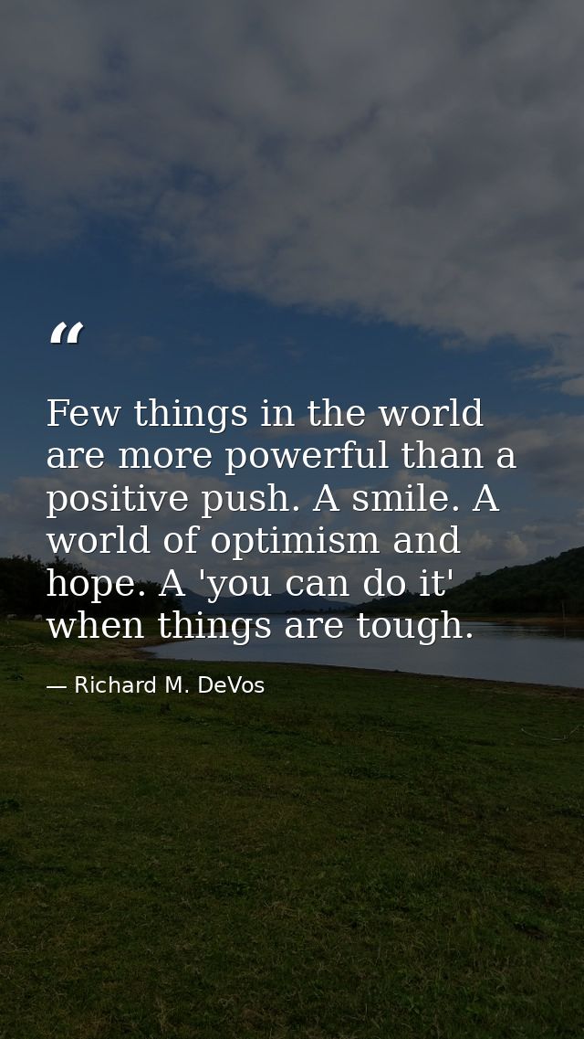 Few things in the world are more powerful than a positive push. A smile. A world of optimism and hope. A 'you can do it' — Richard M. DeVos