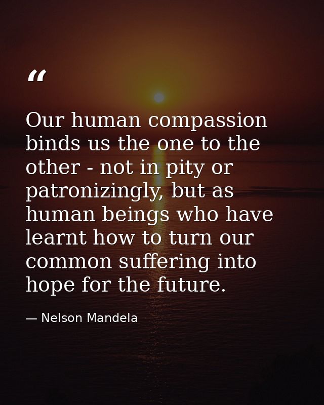 Our human compassion binds us the one to the other - not in pity or patronizingly, but as human beings who have learnt h — Nelson Mandela