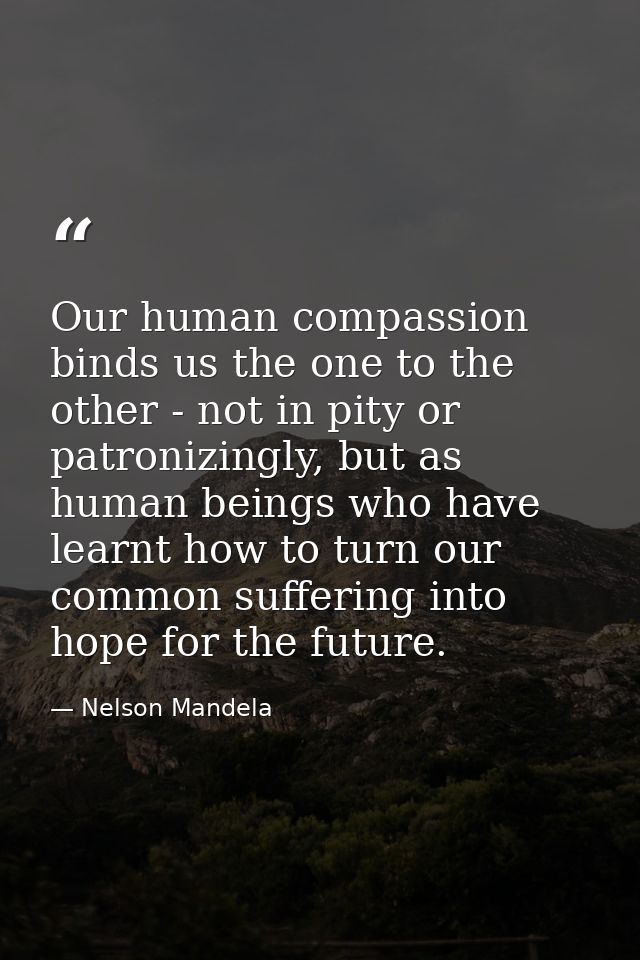 Our human compassion binds us the one to the other - not in pity or patronizingly, but as human beings who have learnt h — Nelson Mandela