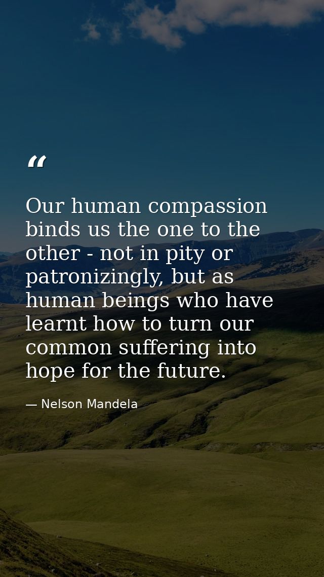 Our human compassion binds us the one to the other - not in pity or patronizingly, but as human beings who have learnt h — Nelson Mandela