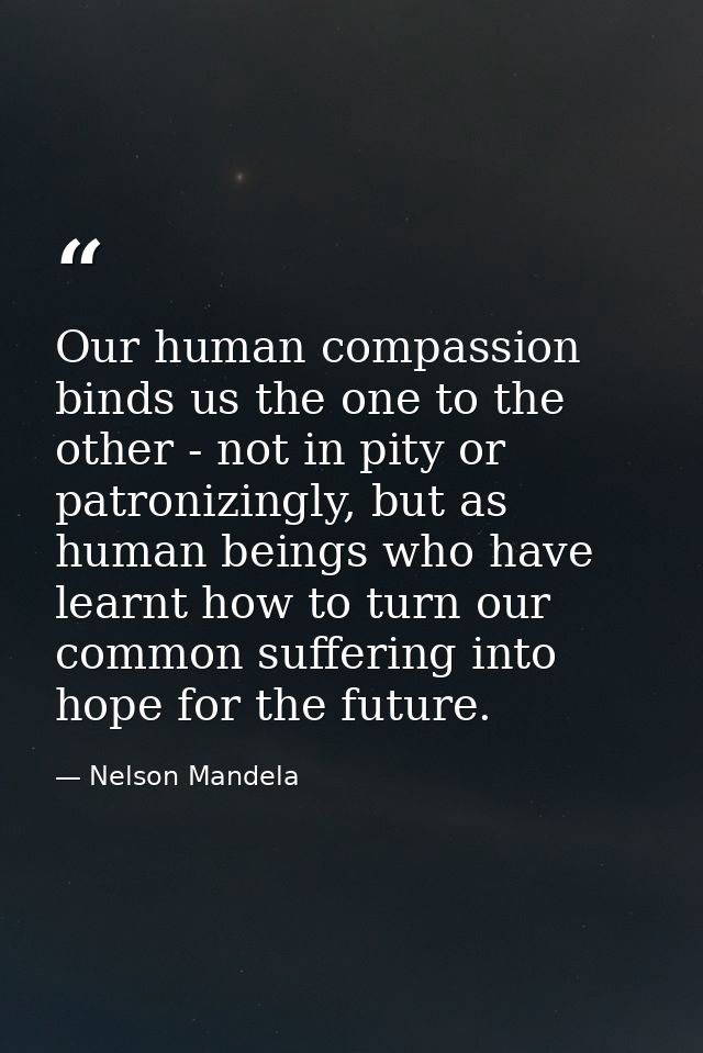 Our human compassion binds us the one to the other - not in pity or patronizingly, but as human beings who have learnt h — Nelson Mandela