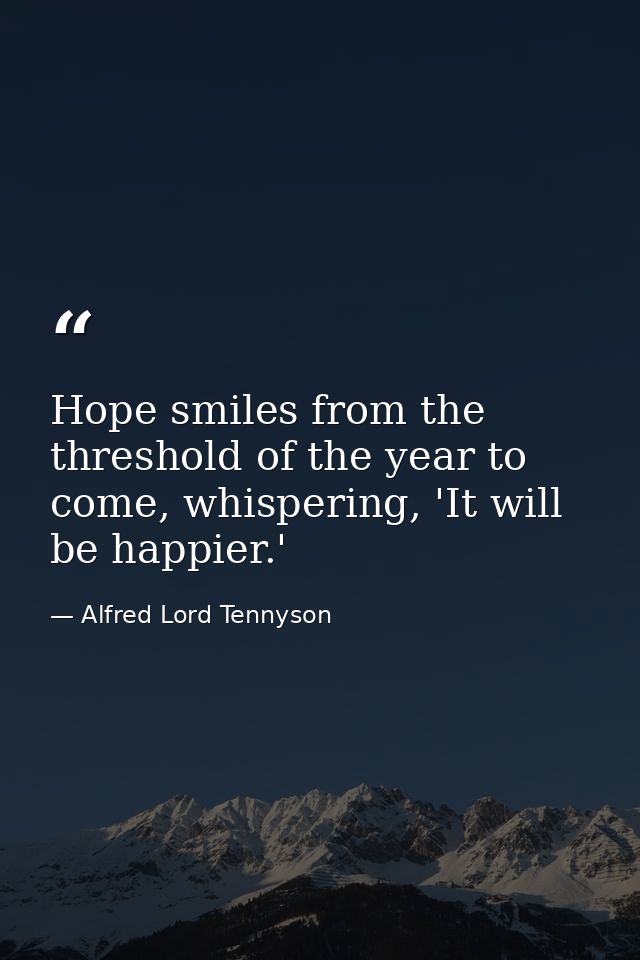 Hope smiles from the threshold of the year to come, whispering, 'It will be happier.' — Alfred Lord Tennyson