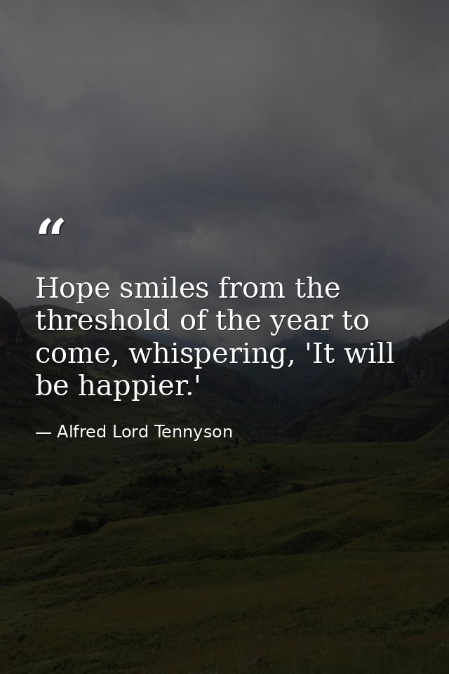 Hope smiles from the threshold of the year to come, whispering, 'It will be happier.' — Alfred Lord Tennyson