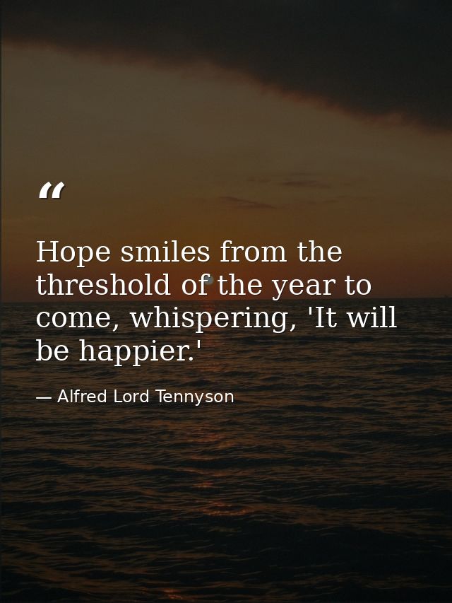 Hope smiles from the threshold of the year to come, whispering, 'It will be happier.' — Alfred Lord Tennyson