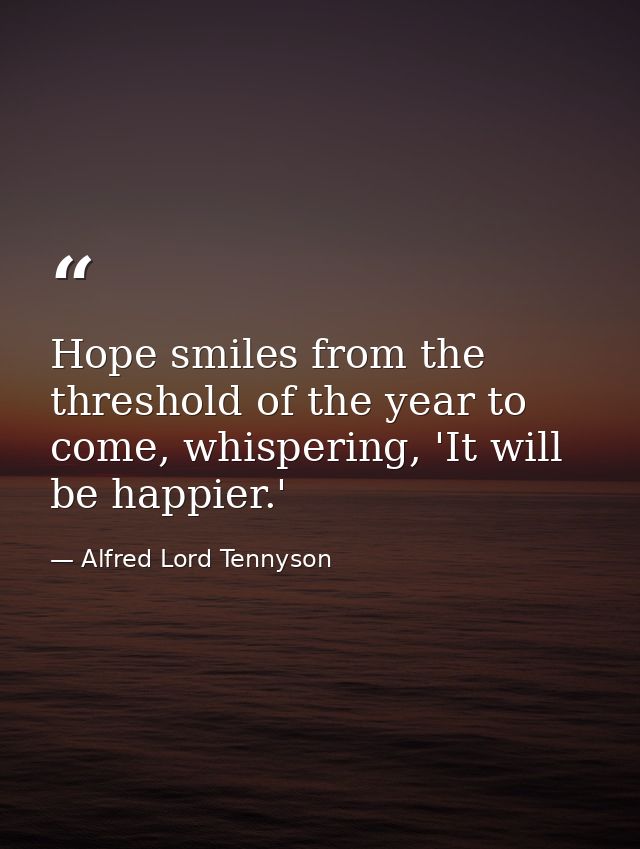 Hope smiles from the threshold of the year to come, whispering, 'It will be happier.' — Alfred Lord Tennyson
