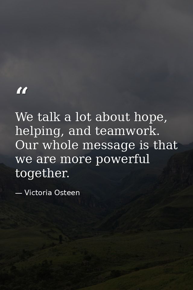 We talk a lot about hope, helping, and teamwork. Our whole message is that we are more powerful together. — Victoria Osteen