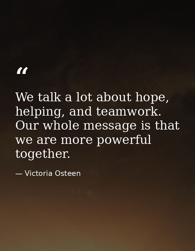 We talk a lot about hope, helping, and teamwork. Our whole message is that we are more powerful together. — Victoria Osteen