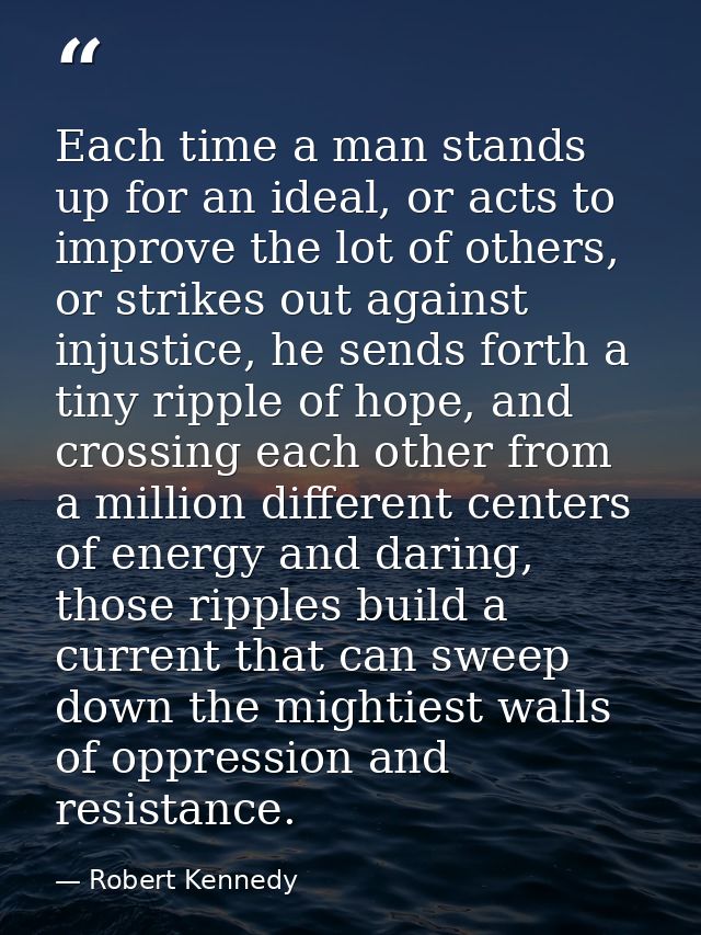 Each time a man stands up for an ideal, or acts to improve the lot of others, or strikes out against injustice, he sends — Robert Kennedy