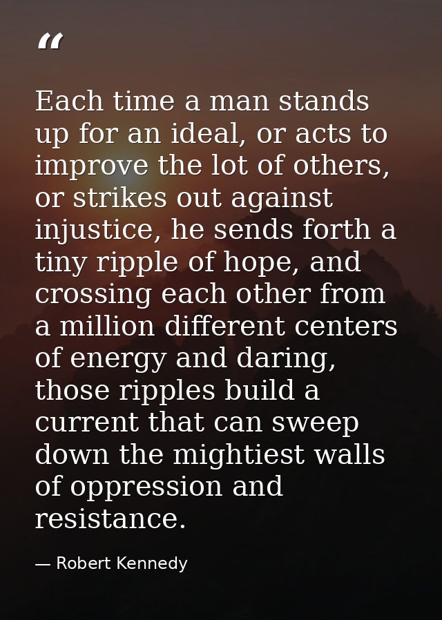 Each time a man stands up for an ideal, or acts to improve the lot of others, or strikes out against injustice, he sends — Robert Kennedy
