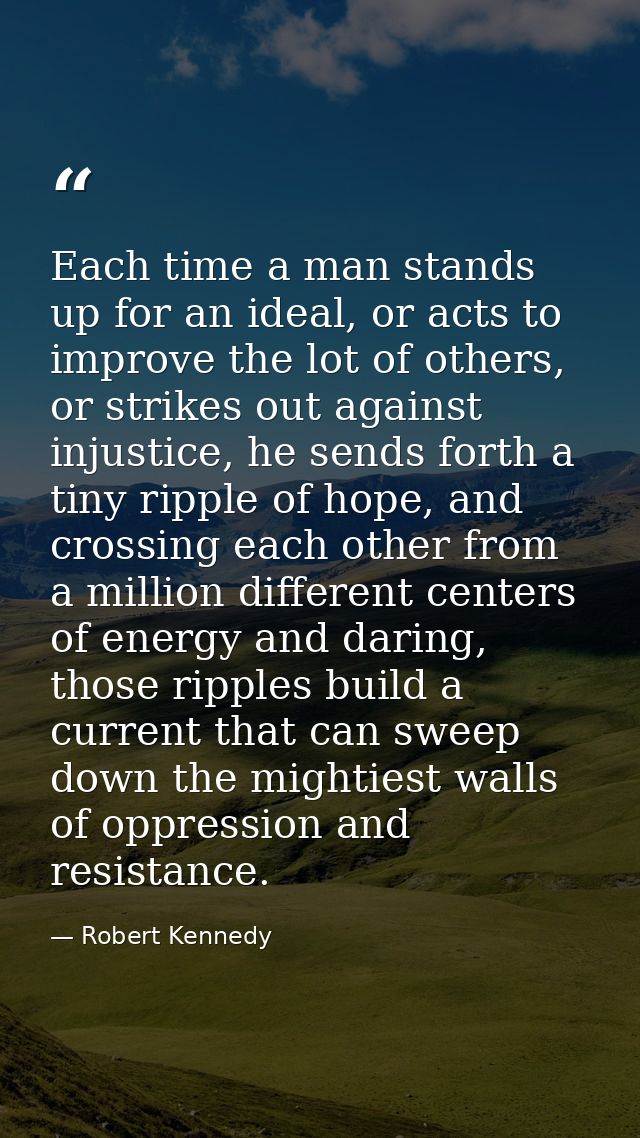 Each time a man stands up for an ideal, or acts to improve the lot of others, or strikes out against injustice, he sends — Robert Kennedy