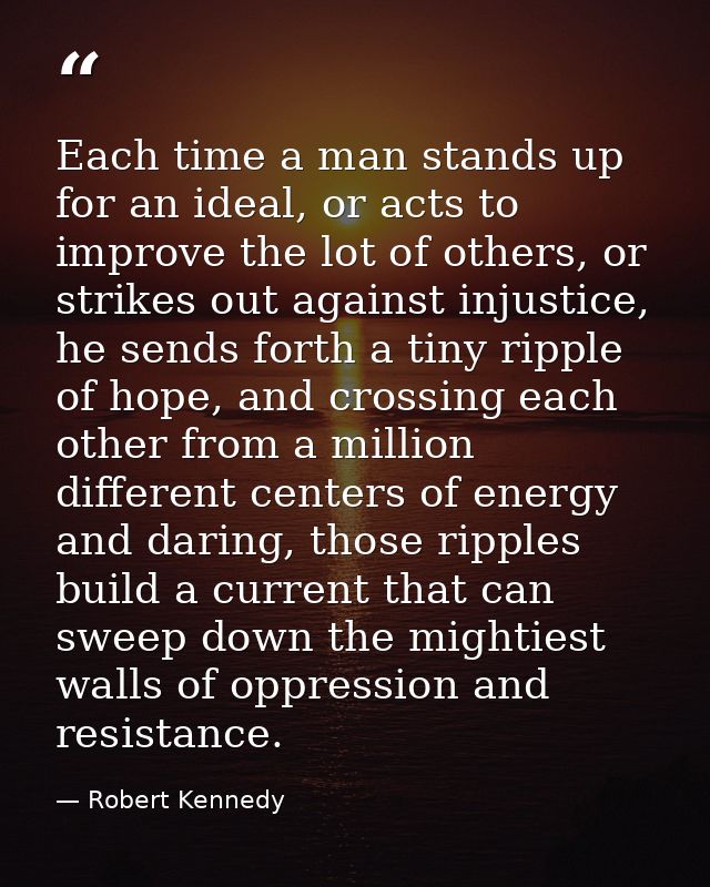 Each time a man stands up for an ideal, or acts to improve the lot of others, or strikes out against injustice, he sends — Robert Kennedy