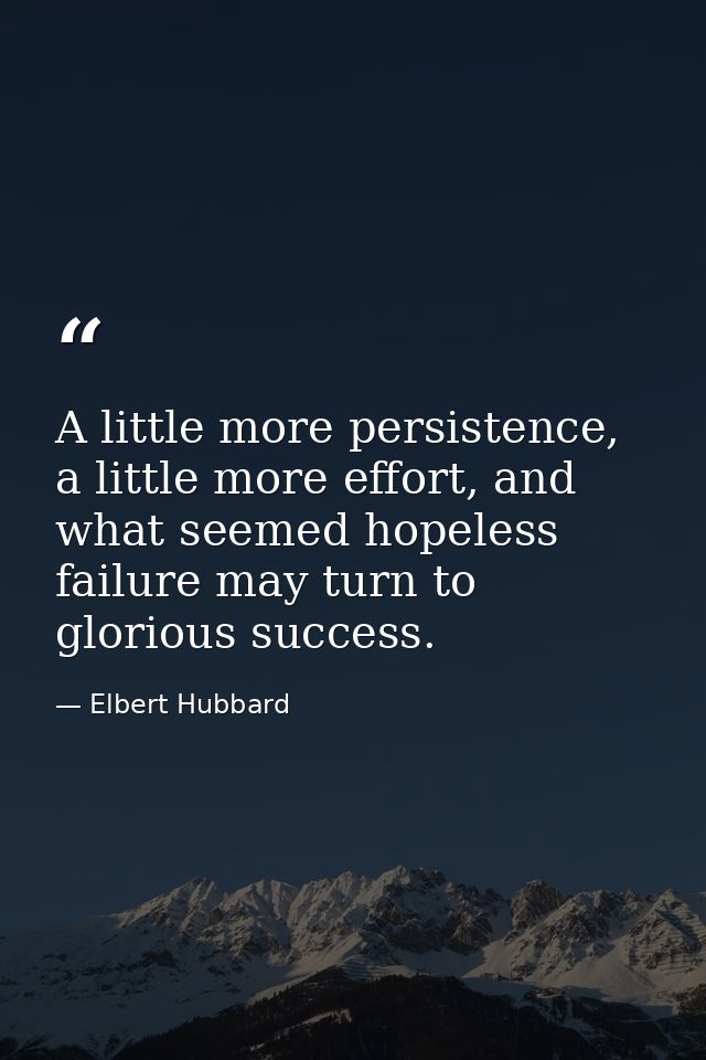 A little more persistence, a little more effort, and what seemed hopeless failure may turn to glorious success. — Elbert Hubbard