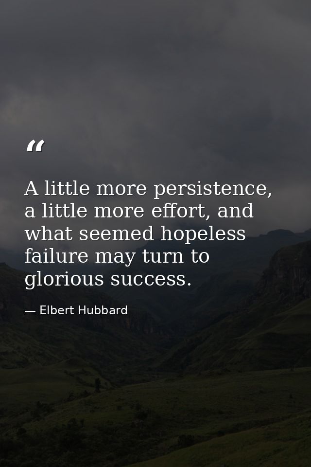 A little more persistence, a little more effort, and what seemed hopeless failure may turn to glorious success. — Elbert Hubbard