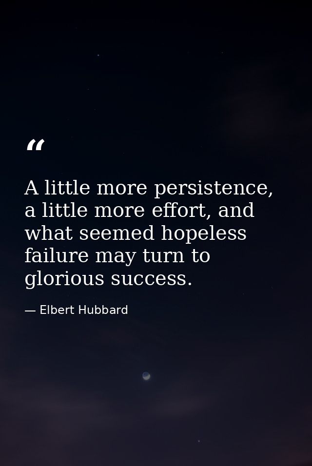 A little more persistence, a little more effort, and what seemed hopeless failure may turn to glorious success. — Elbert Hubbard