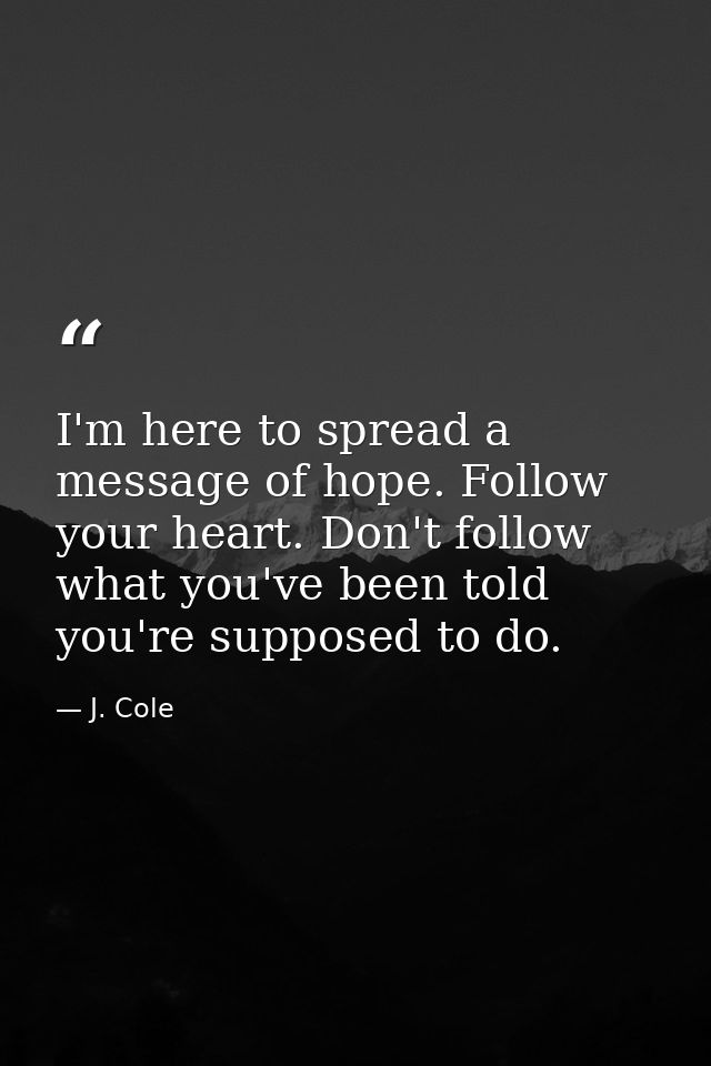 I'm here to spread a message of hope. Follow your heart. Don't follow what you've been told you're supposed to do. — J. Cole