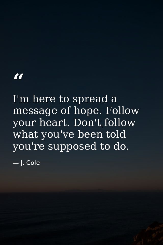 I'm here to spread a message of hope. Follow your heart. Don't follow what you've been told you're supposed to do. — J. Cole