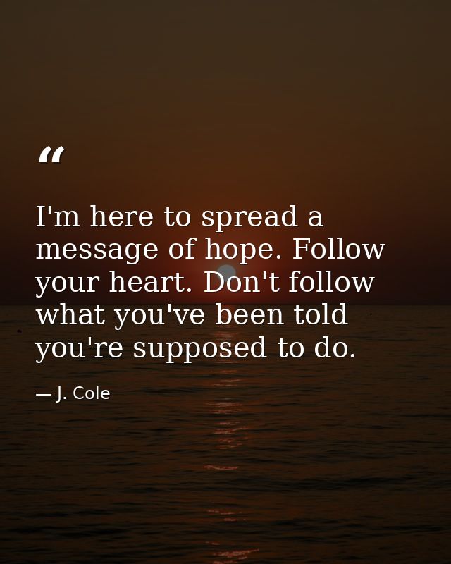 I'm here to spread a message of hope. Follow your heart. Don't follow what you've been told you're supposed to do. — J. Cole