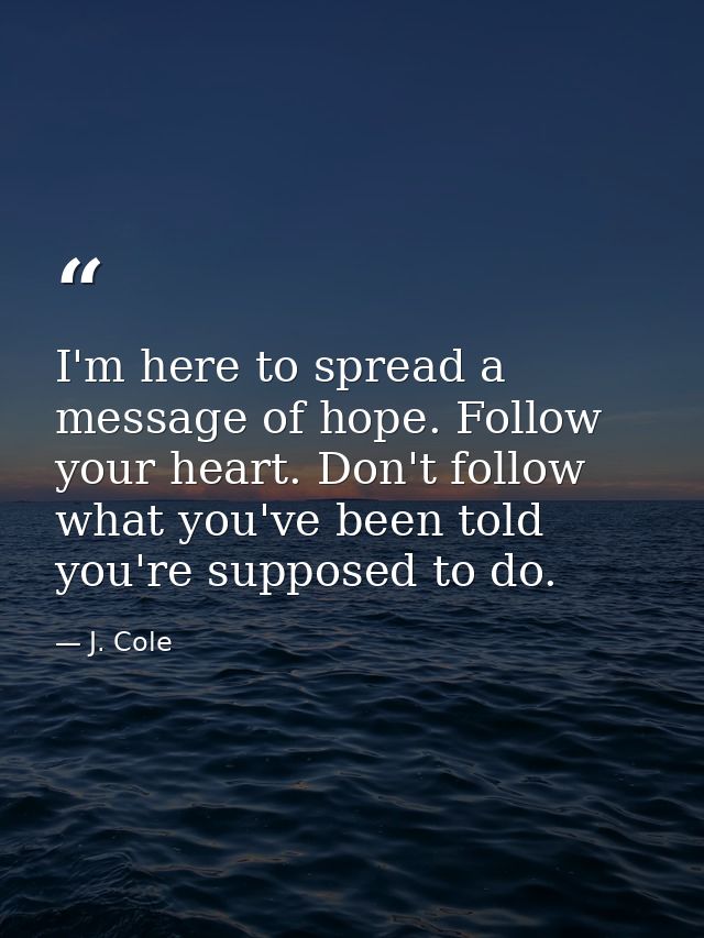 I'm here to spread a message of hope. Follow your heart. Don't follow what you've been told you're supposed to do. — J. Cole