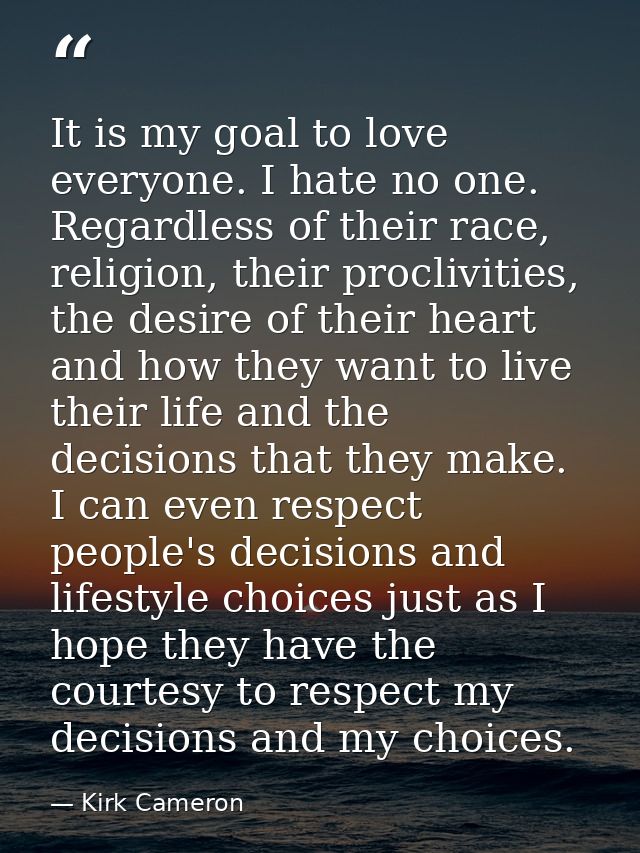It is my goal to love everyone. I hate no one. Regardless of their race, religion, their proclivities, the desire of the — Kirk Cameron