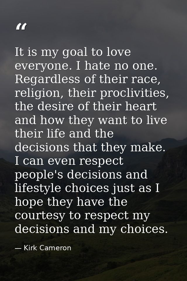 It is my goal to love everyone. I hate no one. Regardless of their race, religion, their proclivities, the desire of the — Kirk Cameron