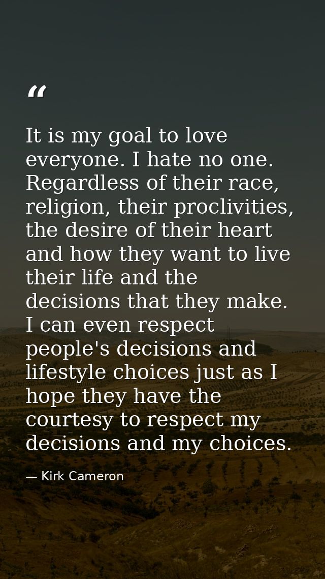 It is my goal to love everyone. I hate no one. Regardless of their race, religion, their proclivities, the desire of the — Kirk Cameron